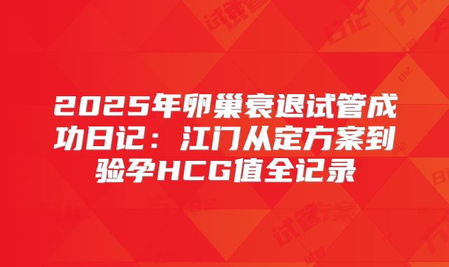 2025年卵巢衰退试管成功日记：江门从定方案到验孕HCG值全记录