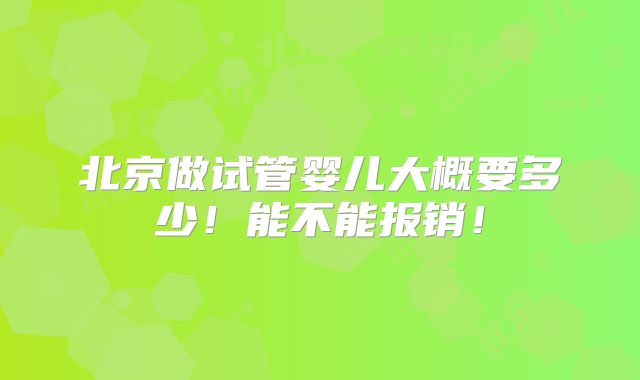 北京做试管婴儿大概要多少!能不能报销!