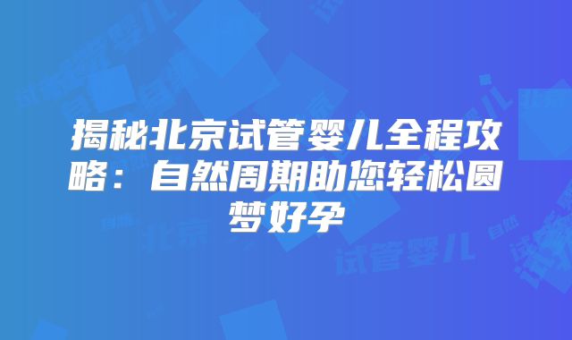 揭秘北京试管婴儿全程攻略：自然周期助您轻松圆梦好孕