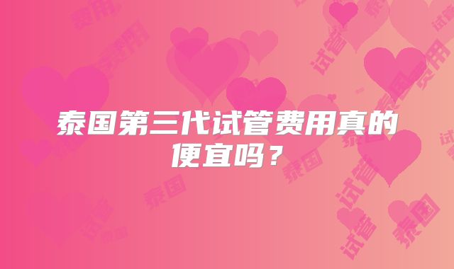 泰国第三代试管费用真的便宜吗？