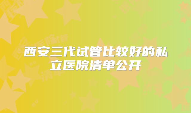 西安三代试管比较好的私立医院清单公开