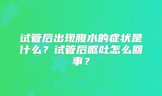 试管后出现腹水的症状是什么?试管后呕吐怎么回事?