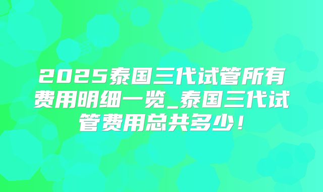 2025泰国三代试管所有费用明细一览_泰国三代试管费用总共多少！