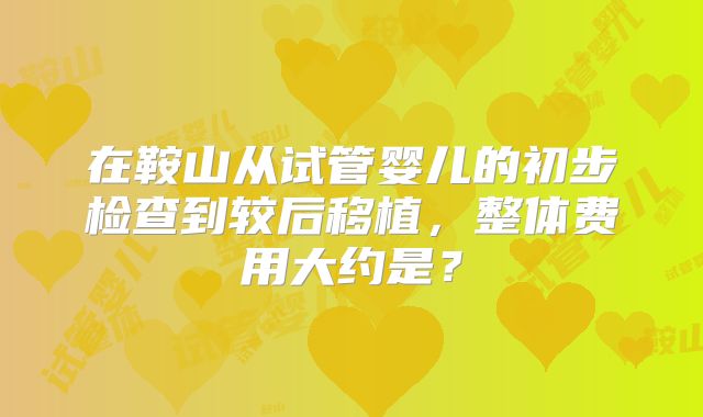 在鞍山从试管婴儿的初步检查到较后移植，整体费用大约是？