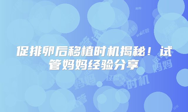 促排卵后移植时机揭秘！试管妈妈经验分享