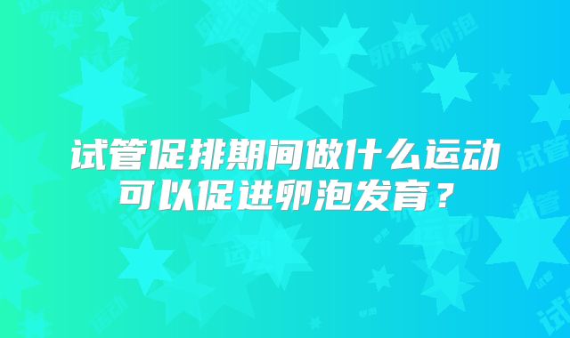 试管促排期间做什么运动可以促进卵泡发育？