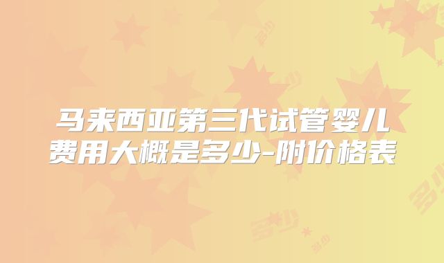 马来西亚第三代试管婴儿费用大概是多少-附价格表
