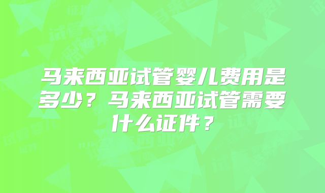 马来西亚试管婴儿费用是多少？马来西亚试管需要什么证件？