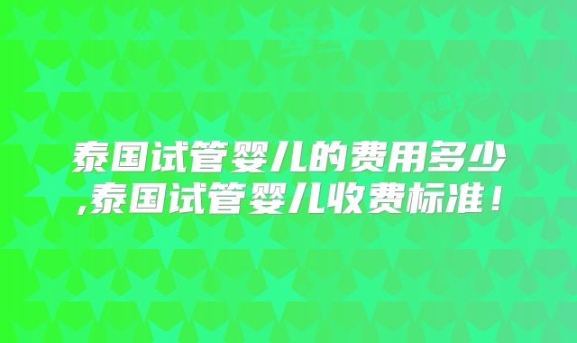 泰国试管婴儿的费用多少,泰国试管婴儿收费标准！