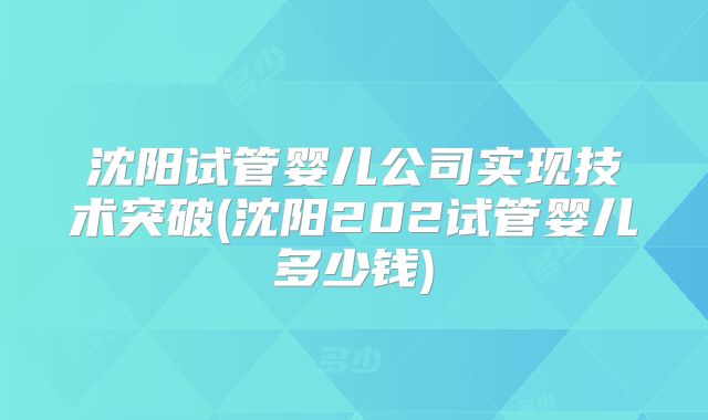 沈阳试管婴儿公司实现技术突破(沈阳202试管婴儿多少钱)