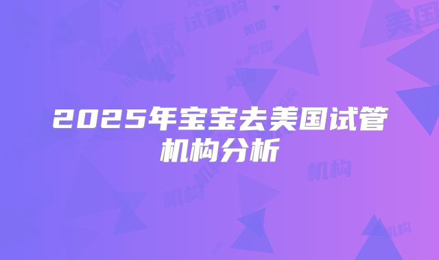 2025年宝宝去美国试管机构分析
