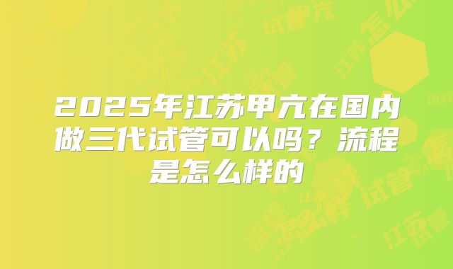 2025年江苏甲亢在国内做三代试管可以吗？流程是怎么样的