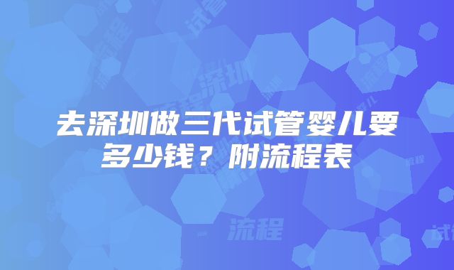 去深圳做三代试管婴儿要多少钱？附流程表