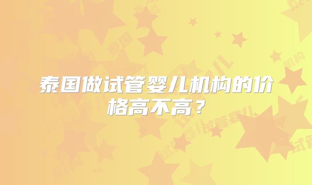 泰国做试管婴儿机构的价格高不高?