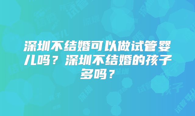 深圳不结婚可以做试管婴儿吗？深圳不结婚的孩子多吗？