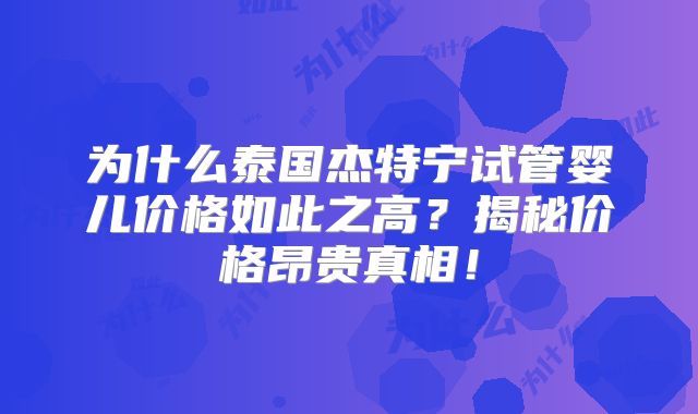 为什么泰国杰特宁试管婴儿价格如此之高?揭秘价格昂贵真相!