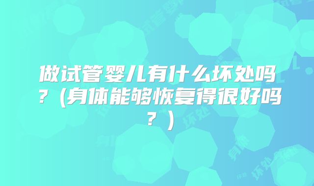 做试管婴儿有什么坏处吗？(身体能够恢复得很好吗？)