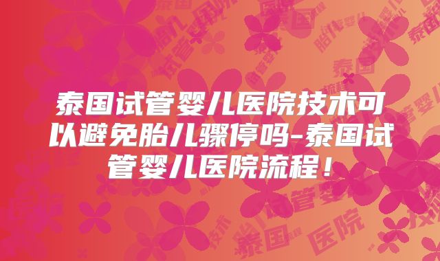 泰国试管婴儿医院技术可以避免胎儿骤停吗-泰国试管婴儿医院流程！