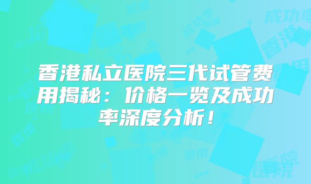 香港私立医院三代试管费用揭秘:价格一览及成功率深度分析!