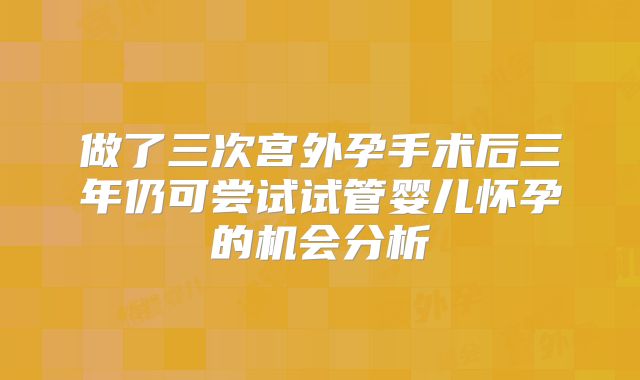 做了三次宫外孕手术后三年仍可尝试试管婴儿怀孕的机会分析