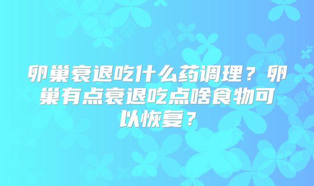 卵巢衰退吃什么药调理？卵巢有点衰退吃点啥食物可以恢复？