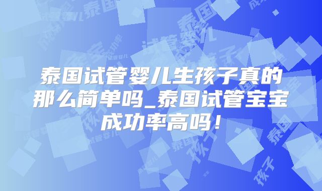 泰国试管婴儿生孩子真的那么简单吗_泰国试管宝宝成功率高吗！