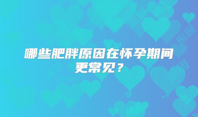 哪些肥胖原因在怀孕期间更常见？