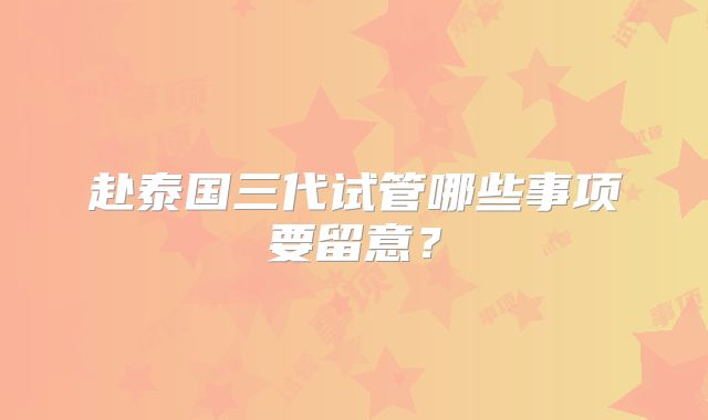 赴泰国三代试管哪些事项要留意？