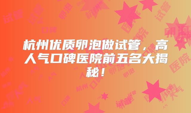 杭州优质卵泡做试管，高人气口碑医院前五名大揭秘！