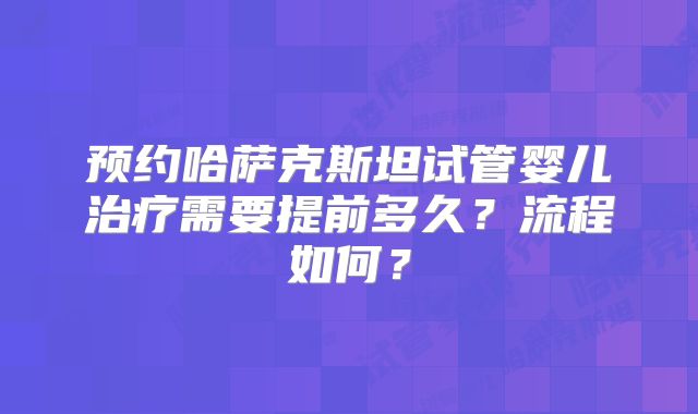 预约哈萨克斯坦试管婴儿治疗需要提前多久？流程如何？