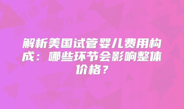 解析美国试管婴儿费用构成：哪些环节会影响整体价格？