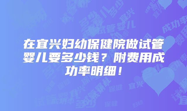 在宜兴妇幼保健院做试管婴儿要多少钱？附费用成功率明细！