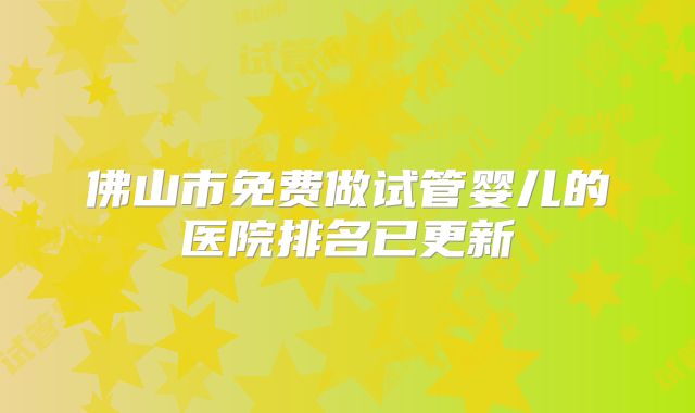 佛山市免费做试管婴儿的医院排名已更新
