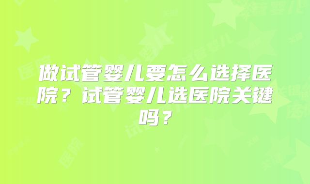 做试管婴儿要怎么选择医院？试管婴儿选医院关键吗？