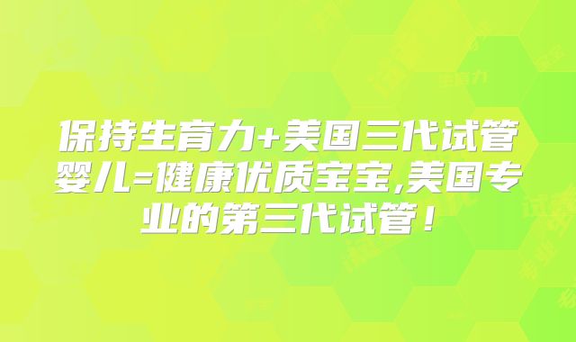 保持生育力+美国三代试管婴儿=健康优质宝宝,美国专业的第三代试管！