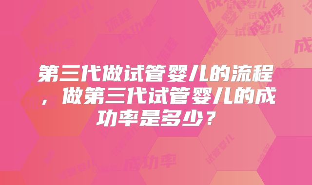第三代做试管婴儿的流程,做第三代试管婴儿的成功率是多少?