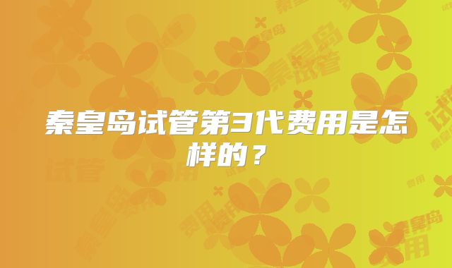 秦皇岛试管第3代费用是怎样的？