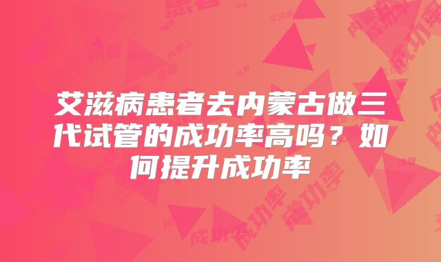 艾滋病患者去内蒙古做三代试管的成功率高吗？如何提升成功率