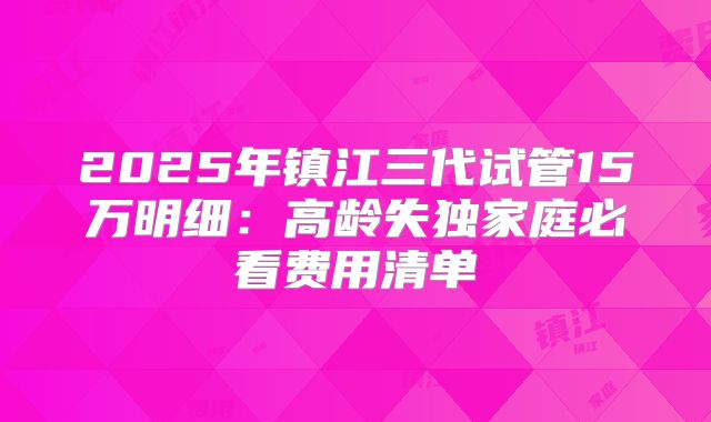 2025年镇江三代试管15万明细：高龄失独家庭必看费用清单