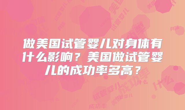 做美国试管婴儿对身体有什么影响？美国做试管婴儿的成功率多高？