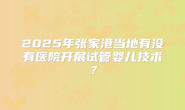 2025年张家港当地有没有医院开展试管婴儿技术?