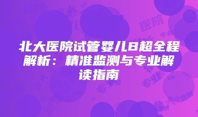 北大医院试管婴儿B超全程解析：精准监测与专业解读指南