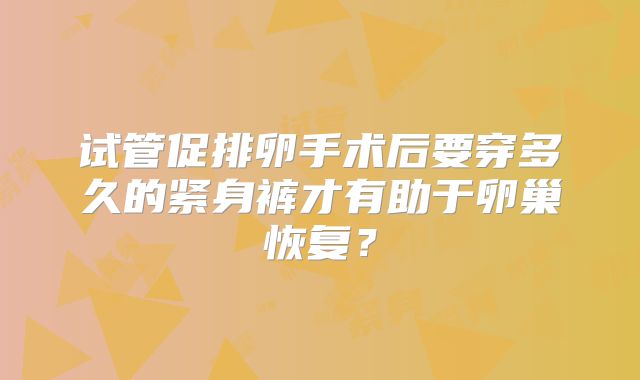 试管促排卵手术后要穿多久的紧身裤才有助于卵巢恢复?