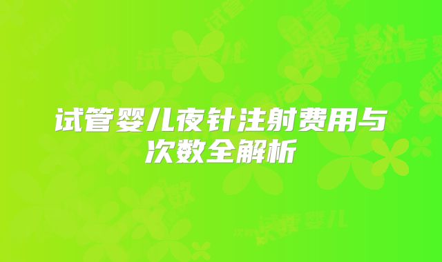 试管婴儿夜针注射费用与次数全解析