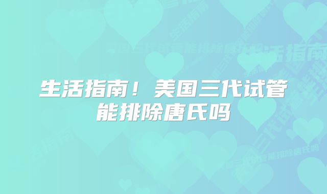 生活指南！美国三代试管能排除唐氏吗