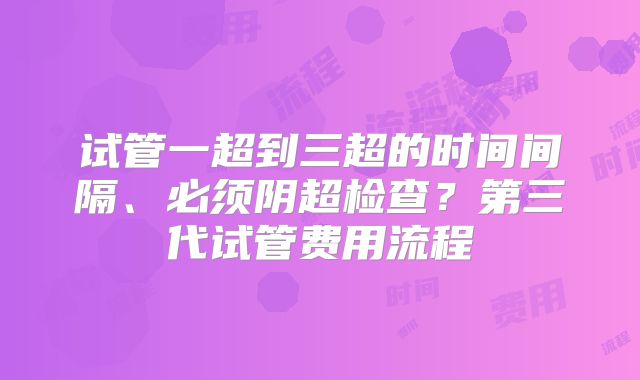 试管一超到三超的时间间隔、必须阴超检查？第三代试管费用流程