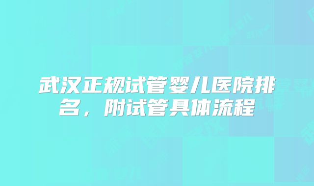 武汉正规试管婴儿医院排名，附试管具体流程