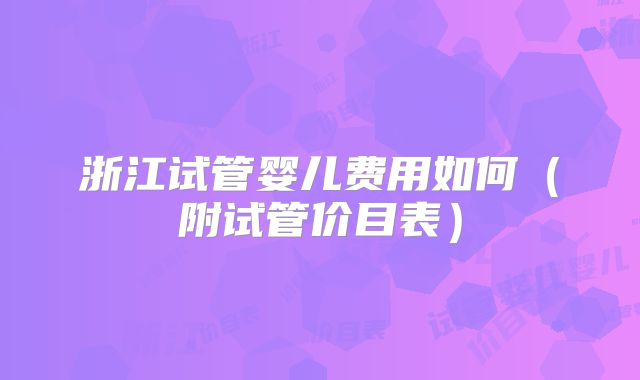 浙江试管婴儿费用如何（附试管价目表）