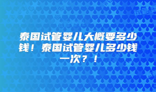 泰国试管婴儿大概要多少钱!泰国试管婴儿多少钱一次?!