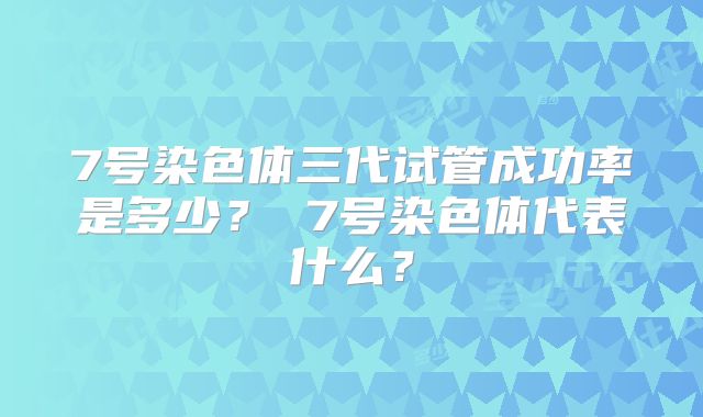 7号染色体三代试管成功率是多少？ 7号染色体代表什么？